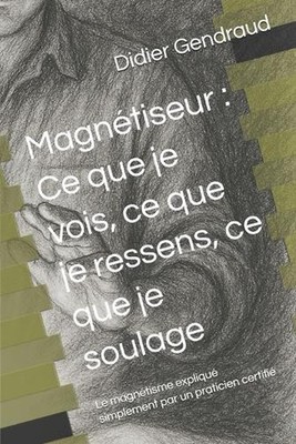 Magntiseur: Ce que je vois, ce que je ressens, ce que je soulage: Le magn?tisme
