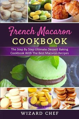 French Macaron Cookbook: The Step By Step Ultimate Dessert Cookbook With The Bes