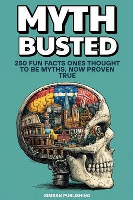 Myth Busted: 250 Fun Facts Once Thought to Be Myths, Now Proven True by Simran P