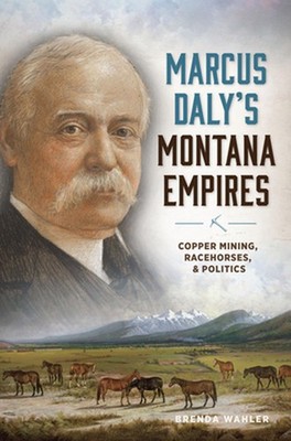 Marcus Daly's Montana Empires: Copper Mining, Racehorses, & Politics by Brenda W