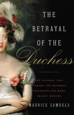 The Betrayal of the Duchess: The Scandal That Unmade the Bourbon Monarchy and M