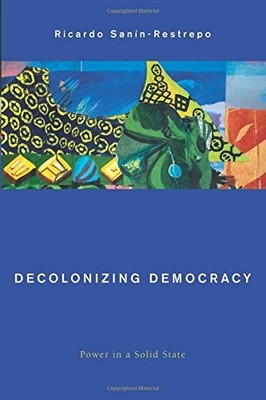 DECOLONIZING DEMOCRACY: POWER IN A SOLID STATE (GLOBAL By Ricardo Sanin-restrepo