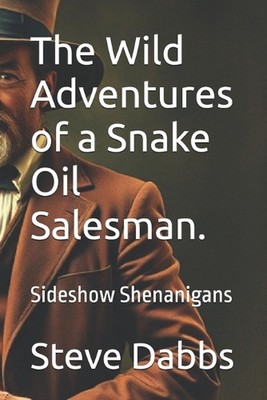The Wild Adventures of a Snake Oil Salesman.: Sideshow Shenanigans by Steve Dabb
