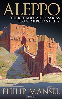 Aleppo: The Rise and Fall of Syria's Great Merchant City,Philip