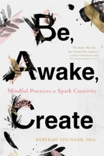 Be, Awake, Create : Mindful Practices to Spark Creativity Rebekah