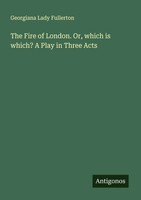 Georgiana Lady Fullerton | The Fire Of London. Or, Which Is Which? A Play In...