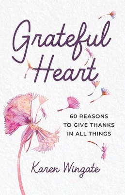 Grateful Heart: 60 Reasons to Give Thanks in All Things by Karen Wingate Paperba