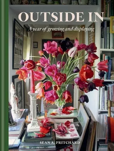 Outside In: A Year of Growing & Displaying by Sean A Pritchard