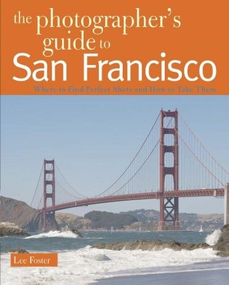 The Photographer's Guide to San Francisco: Where to Find Perfect Shots and How t