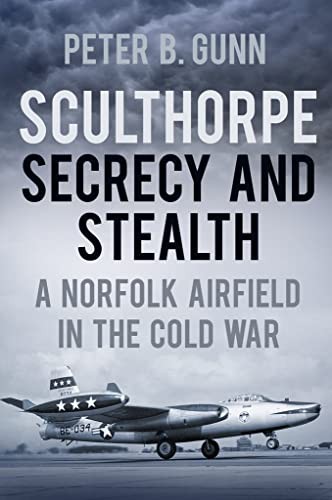 Sculthorpe Secrecy and Stealth: Norfolk Airfield in the Cold War: A Norfolk Air