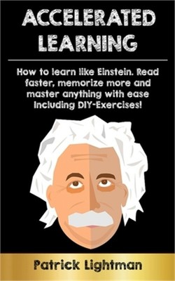 Accelerated Learning: How to learn like Einstein: Read faster, memorize more and