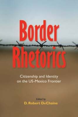 Border Rhetorics: Citizenship and Identity on the US-Mexico Frontier by DeChaine