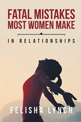 Fatal Mistakes Most Women Make: in Relationships -  NEW Felisha Lynch 2018