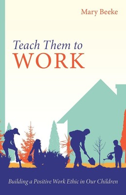 Teach Them to Work: Building a Positive Work Ethic in Our Children Train Kid...