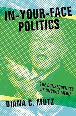 In-Your-Face Politics: The Consequences of Uncivil Media by Diana C. Mutz NEW