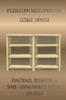 Floating Shelves for Home Dcor: Functional, Decorative & Space-Saving Projects A