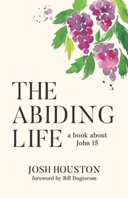 The Abiding Life: A Book About John 15 by Josh Houston