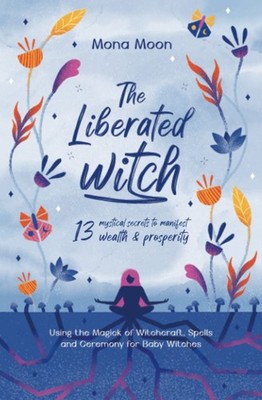 The Liberated Witch: 13 Mystical Secrets (for baby witches) to Manifest Weal...