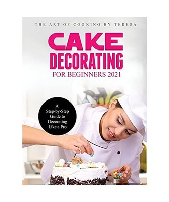 Cake Decorating for Beginners 2021: A Step-by-Step Guide to Decorating Like a Pr