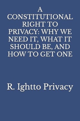 A Constitutional Right to Privacy: Why We Need It, What It Should Be, and How to