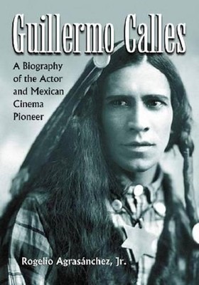 Guillermo Calles: A Biography of the Actor and Mexican Cinema Pioneer by Rogelio
