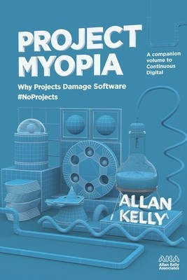 Project Myopia: Why projects damage software #NoProjects by Kelly, Allan