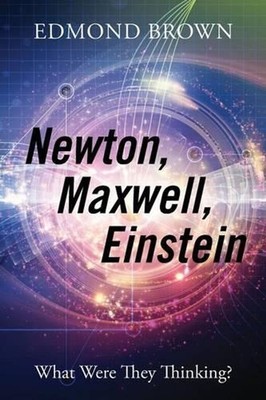 Newton, Maxwell, Einstein: What Were They Thinking? by Edmond Brown (English) Pa