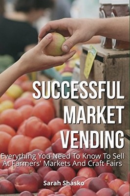 SUCCESSFUL MARKET VENDING: EVERYTHING YOU NEED TO KNOW TO By Sarah Shasko *NEW*