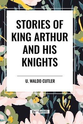 Stories of King Arthur and His Knights by U. Waldo Cutler Paperback Book