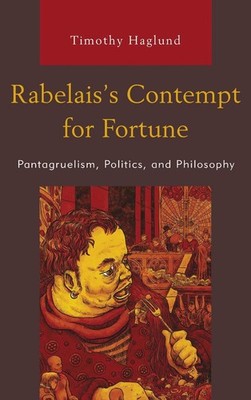 Rabelaiss Contempt for Fortune: Pantagruelism, Politics, and Philosophy by Timot