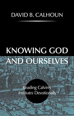 Knowing God and Ourselves: Reading Calvin's Institutes... - Calhoun, David