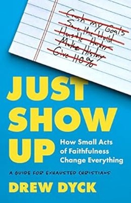 Just Show Up : How Small Acts of Faithfulness Change Everything a