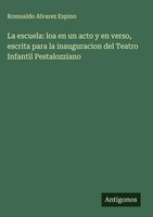 Romualdo Alvarez Espino | La Escuela: Loa En Un Acto Y En Verso, Escrita Para...
