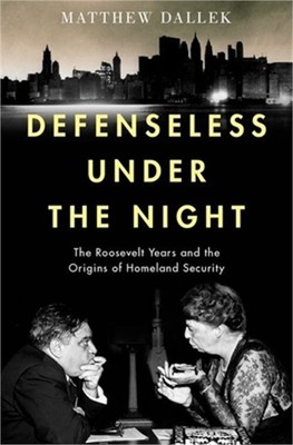 Defenseless Under the Night: The Roosevelt Years and the Origins of Homeland Sec