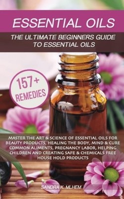 ESSENTIAL OILS: THE ULTIMATE BEGINNERS GUIDE TO ESSENTIAL By Sandra K Mlhem NEW