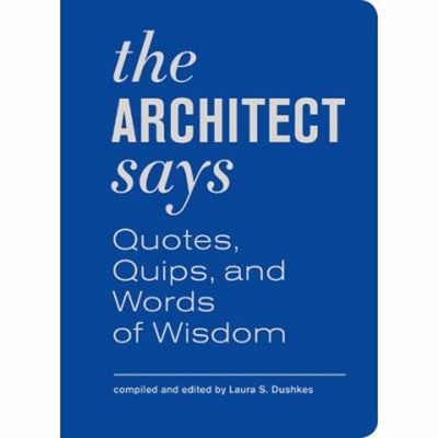 The Architect Says : A Compendium of Quotes, Witticisms, Bons Mot