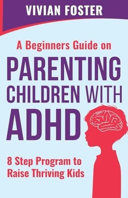 A Beginner's Guide on Parenting Children with ADHD:... - Foster, Vivian