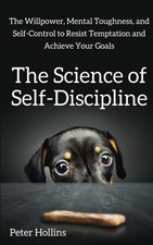 The Science of Self-Discipline: The Willpower, Mental Toughness, and Self-Co...