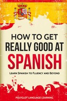How To Get Really Good At Spanish Learn Spanish To Fluency And Beyond Polyglot