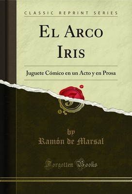 El Arco Iris: Juguete Cómico en un Acto y en Prosa (Classic Reprint)