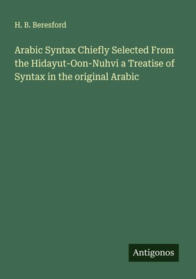 Arabic Syntax Chiefly Selected From the Hidayut-Oon-Nuhvi a Treatise of...