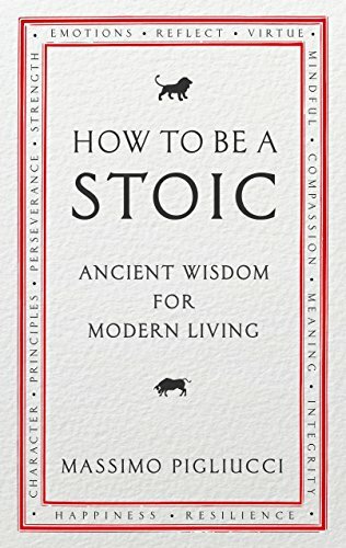 How To Be A Stoic: Ancient Wisdom for Modern Living By Massimo Pigliucci