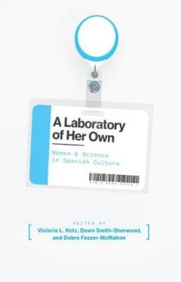 A Laboratory of Her Own: Women and Science in Spanish Culture by Victoria Ketz