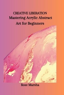 Creative Liberation Mastering Acrylic Abstract Art for  - Paperback NEW ROSE. MA