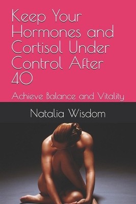 Keep Your Hormones and Cortisol Under Control After 40: Achieve Balance and Vita