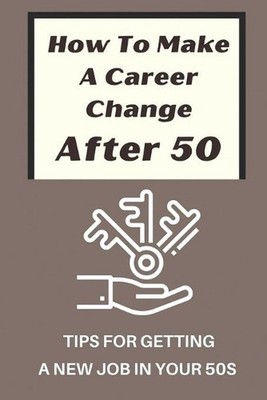 How To Make A Career Change After 50: Tips For Getting A New Job In Your 50s: Ne