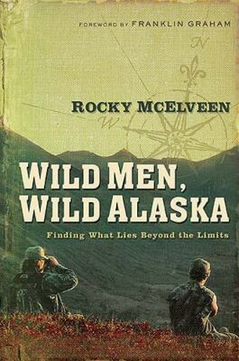 Wild Men, Wild Alaska : Finding What Lies Beyond the Limits by Rocky McElveen...