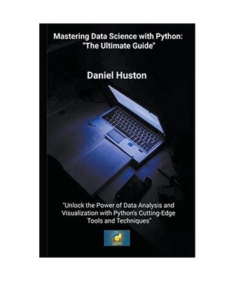 Mastering Data Science with Python: ''The Ultimate Guide'', Huston, Daniel