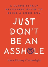 Just Don't Be an Asshole: A Surprisingly Necessary Guide to Being a Good Guy...
