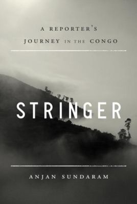 Stringer : A Reporter's Journey in the Congo Hardcover Anjan Sund